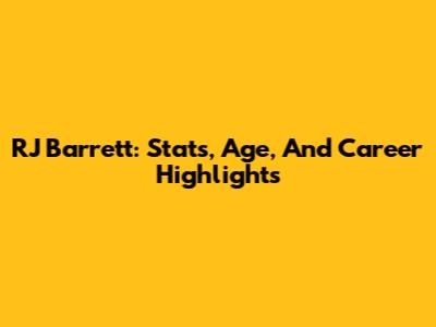 RJ Barrett: Stats, Age, And Career Highlights