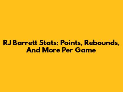 RJ Barrett Stats: Points, Rebounds, And More Per Game