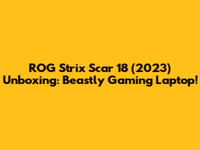 ROG Strix Scar 18 (2023) Unboxing: Beastly Gaming Laptop!