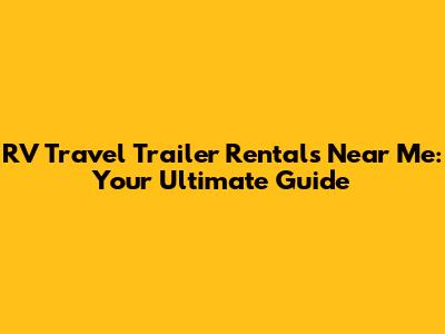 RV Travel Trailer Rentals Near Me: Your Ultimate Guide
