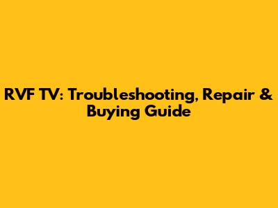 RVF TV: Troubleshooting, Repair & Buying Guide