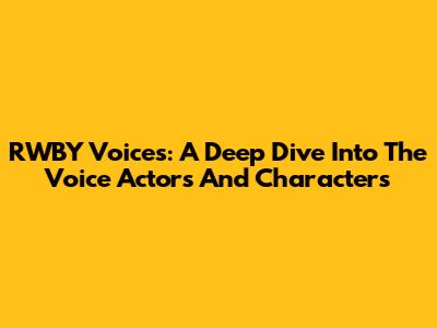 RWBY Voices: A Deep Dive Into The Voice Actors And Characters