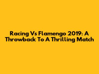 Racing Vs Flamengo 2019: A Throwback To A Thrilling Match