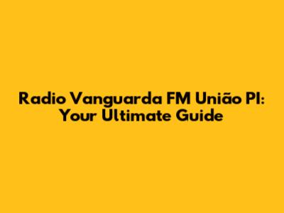 Radio Vanguarda FM União PI: Your Ultimate Guide