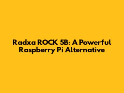 Radxa ROCK 5B: A Powerful Raspberry Pi Alternative