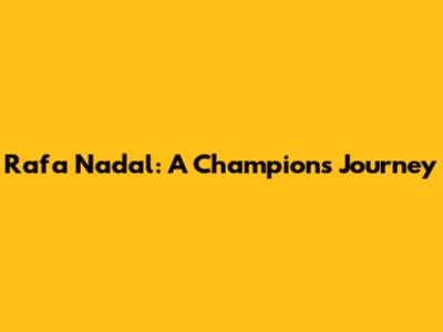 Rafa Nadal: A Champion's Journey