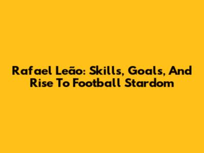 Rafael Leão: Skills, Goals, And Rise To Football Stardom