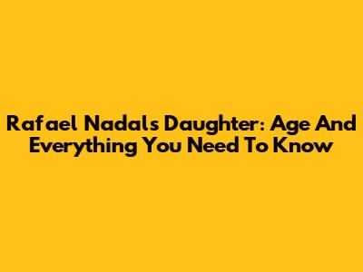 Rafael Nadal's Daughter: Age And Everything You Need To Know