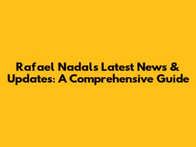 Rafael Nadal's Latest News & Updates: A Comprehensive Guide