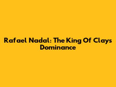 Rafael Nadal: The King Of Clay's Dominance