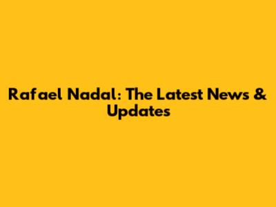 Rafael Nadal: The Latest News & Updates