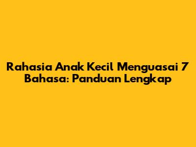 Rahasia Anak Kecil Menguasai 7 Bahasa: Panduan Lengkap