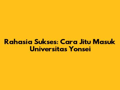 Rahasia Sukses: Cara Jitu Masuk Universitas Yonsei