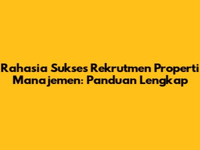 Rahasia Sukses Rekrutmen Properti Manajemen: Panduan Lengkap