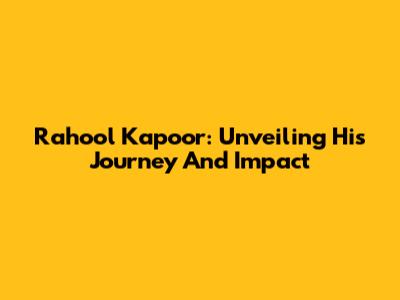 Rahool Kapoor: Unveiling His Journey And Impact