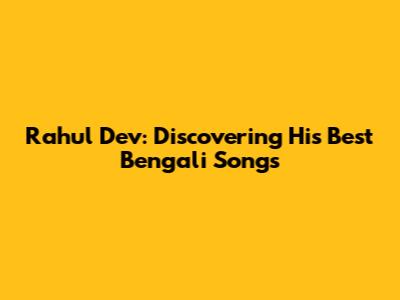 Rahul Dev: Discovering His Best Bengali Songs