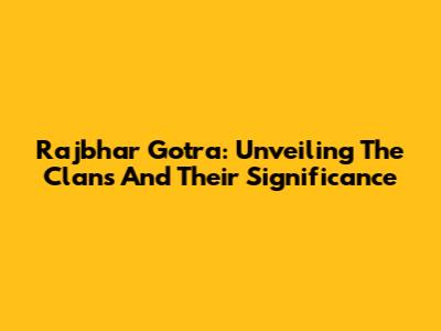 Rajbhar Gotra: Unveiling The Clans And Their Significance