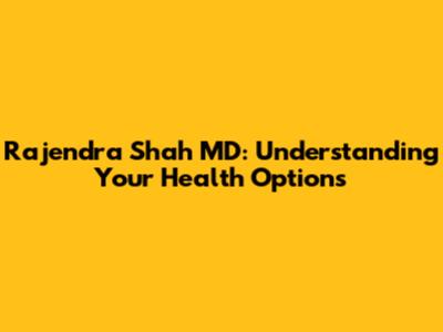 Rajendra Shah MD: Understanding Your Health Options