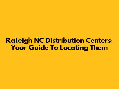 Raleigh NC Distribution Centers: Your Guide To Locating Them