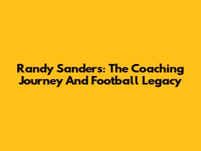 Randy Sanders: The Coaching Journey And Football Legacy