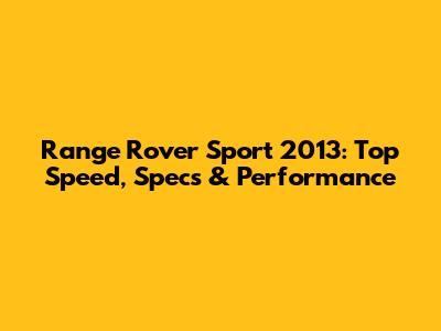 Range Rover Sport 2013: Top Speed, Specs & Performance