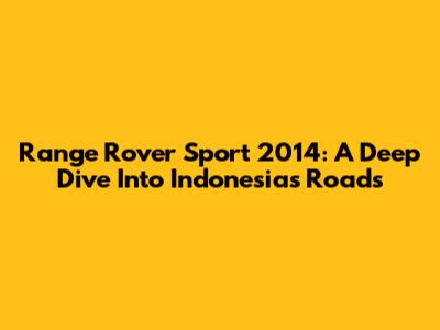Range Rover Sport 2014: A Deep Dive Into Indonesia's Roads
