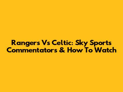 Rangers Vs Celtic: Sky Sports Commentators & How To Watch