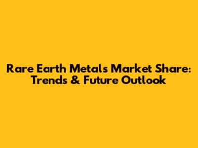 Rare Earth Metals Market Share: Trends & Future Outlook