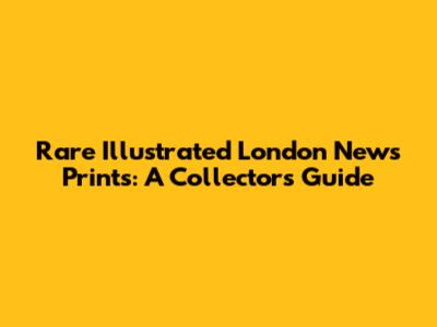 Rare Illustrated London News Prints: A Collector's Guide