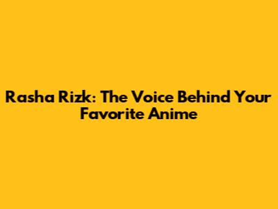 Rasha Rizk: The Voice Behind Your Favorite Anime