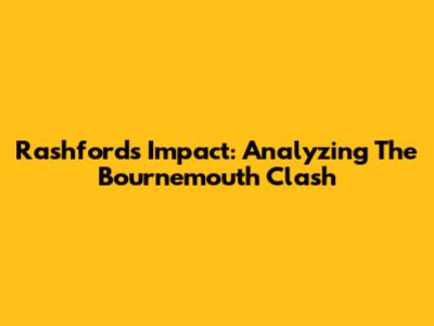 Rashford's Impact: Analyzing The Bournemouth Clash