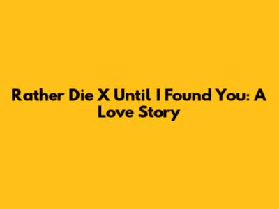 Rather Die X Until I Found You: A Love Story