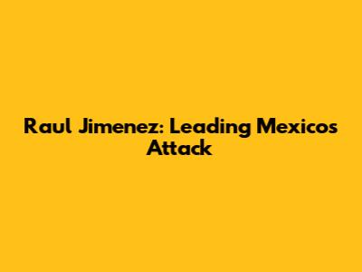 Raul Jimenez: Leading Mexico's Attack