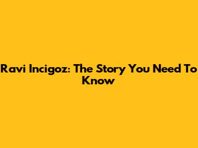Ravi Incigoz: The Story You Need To Know