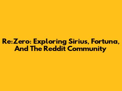 Re:Zero: Exploring Sirius, Fortuna, And The Reddit Community