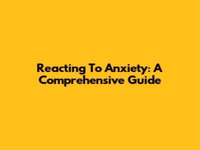 Reacting To Anxiety: A Comprehensive Guide