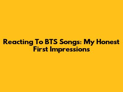 Reacting To BTS Songs: My Honest First Impressions
