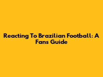 Reacting To Brazilian Football: A Fan's Guide