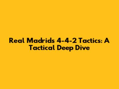 Real Madrid's 4-4-2 Tactics: A Tactical Deep Dive