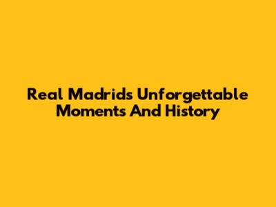 Real Madrid's Unforgettable Moments And History