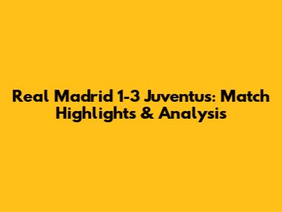Real Madrid 1-3 Juventus: Match Highlights & Analysis