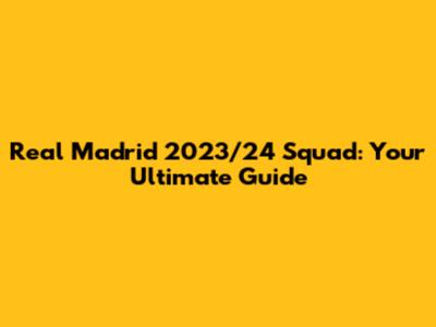Real Madrid 2023/24 Squad: Your Ultimate Guide