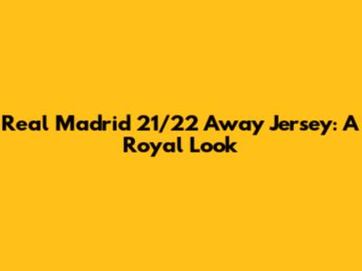 Real Madrid 21/22 Away Jersey: A Royal Look