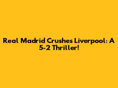Real Madrid Crushes Liverpool: A 5-2 Thriller!