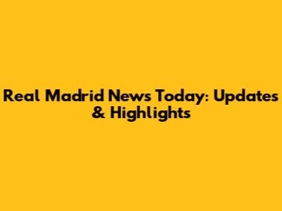 Real Madrid News Today: Updates & Highlights