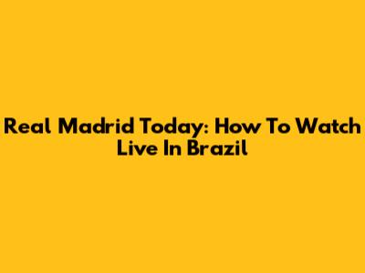 Real Madrid Today: How To Watch Live In Brazil
