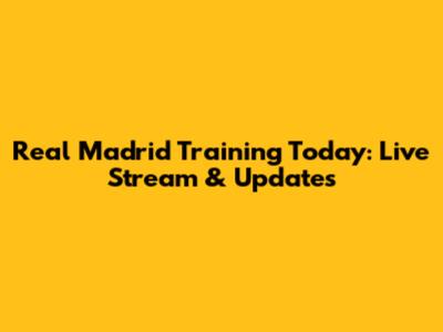 Real Madrid Training Today: Live Stream & Updates