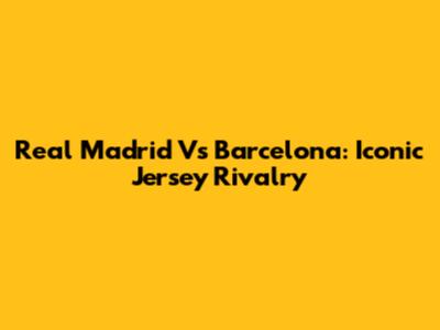 Real Madrid Vs Barcelona: Iconic Jersey Rivalry