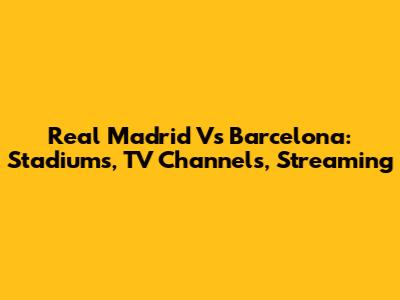 Real Madrid Vs Barcelona: Stadiums, TV Channels, Streaming