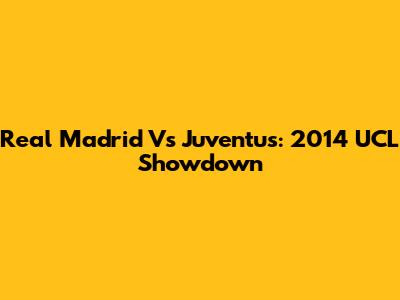 Real Madrid Vs Juventus: 2014 UCL Showdown
